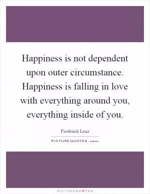 Happiness is not dependent upon outer circumstance. Happiness is falling in love with everything around you, everything inside of you Picture Quote #1