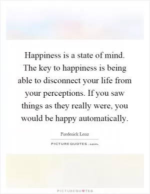 Happiness is a state of mind. The key to happiness is being able to disconnect your life from your perceptions. If you saw things as they really were, you would be happy automatically Picture Quote #1