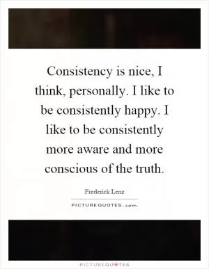 Consistency is nice, I think, personally. I like to be consistently happy. I like to be consistently more aware and more conscious of the truth Picture Quote #1