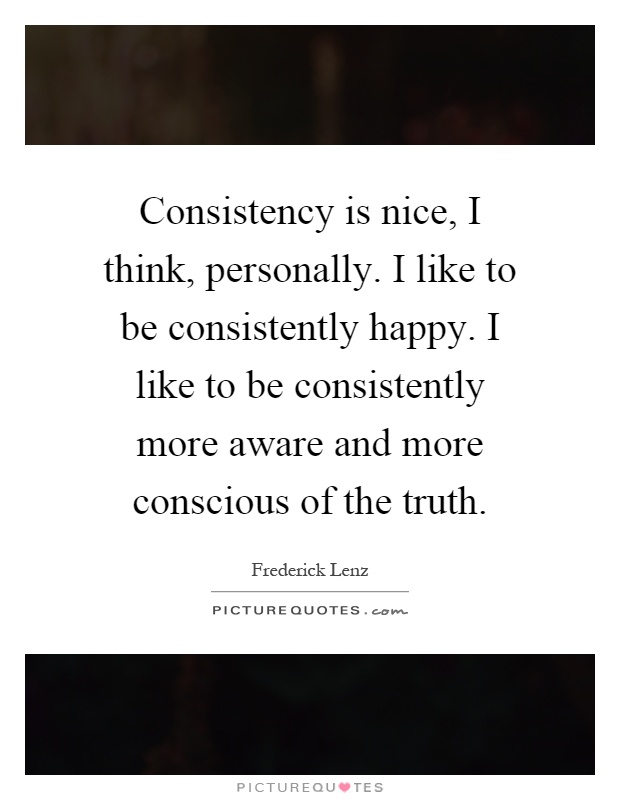 Consistency is nice, I think, personally. I like to be consistently happy. I like to be consistently more aware and more conscious of the truth Picture Quote #1