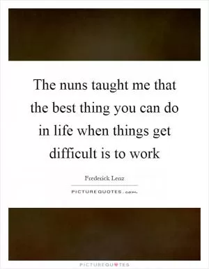 The nuns taught me that the best thing you can do in life when things get difficult is to work Picture Quote #1