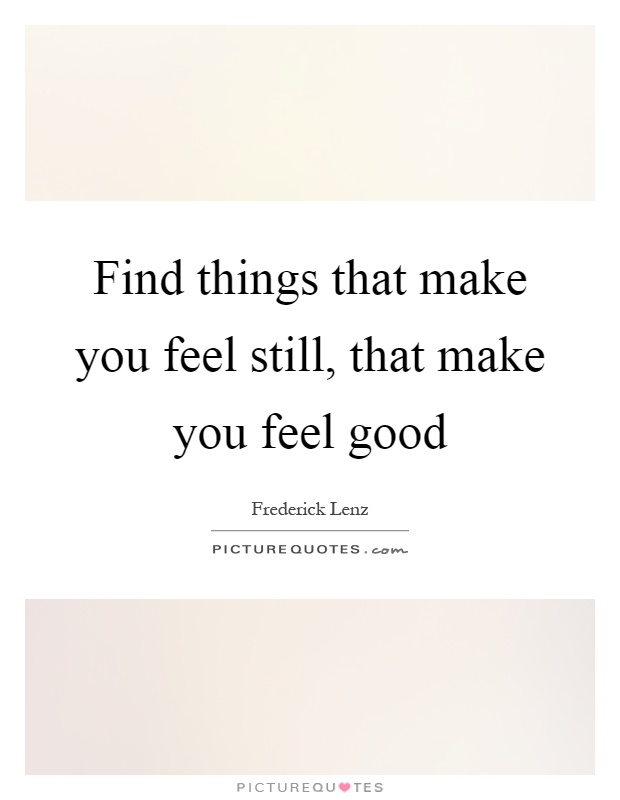 Find things that make you feel still, that make you feel good Picture Quote #1