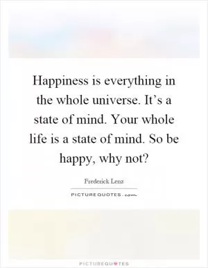 Happiness is everything in the whole universe. It’s a state of mind. Your whole life is a state of mind. So be happy, why not? Picture Quote #1