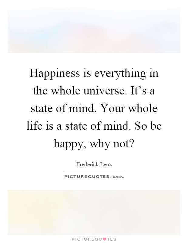 Happiness is everything in the whole universe. It's a state of mind. Your whole life is a state of mind. So be happy, why not? Picture Quote #1