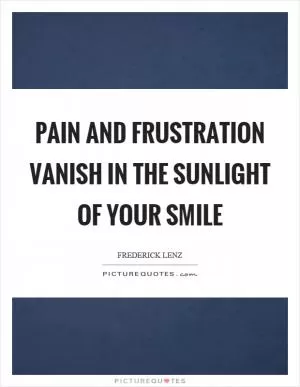 Pain and frustration vanish in the sunlight of your smile Picture Quote #1