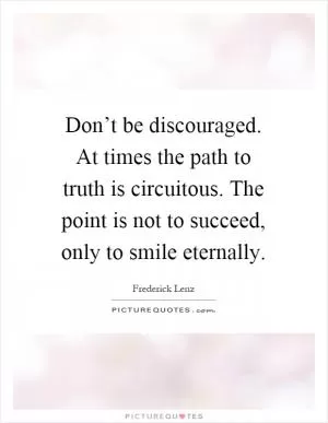 Don’t be discouraged. At times the path to truth is circuitous. The point is not to succeed, only to smile eternally Picture Quote #1