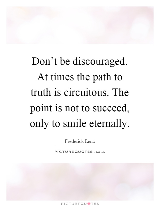 Don't be discouraged. At times the path to truth is circuitous. The point is not to succeed, only to smile eternally Picture Quote #1