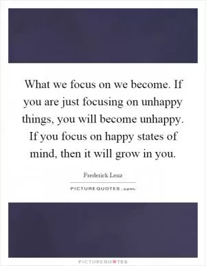 What we focus on we become. If you are just focusing on unhappy things, you will become unhappy. If you focus on happy states of mind, then it will grow in you Picture Quote #1