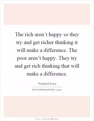 The rich aren’t happy so they try and get richer thinking it will make a difference. The poor aren’t happy. They try and get rich thinking that will make a difference Picture Quote #1