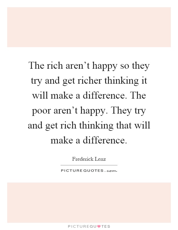 The rich aren't happy so they try and get richer thinking it will make a difference. The poor aren't happy. They try and get rich thinking that will make a difference Picture Quote #1