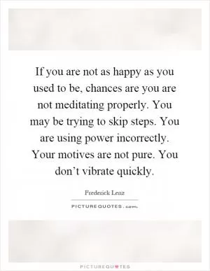 If you are not as happy as you used to be, chances are you are not meditating properly. You may be trying to skip steps. You are using power incorrectly. Your motives are not pure. You don’t vibrate quickly Picture Quote #1