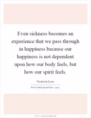 Even sickness becomes an experience that we pass through in happiness because our happiness is not dependent upon how our body feels, but how our spirit feels Picture Quote #1