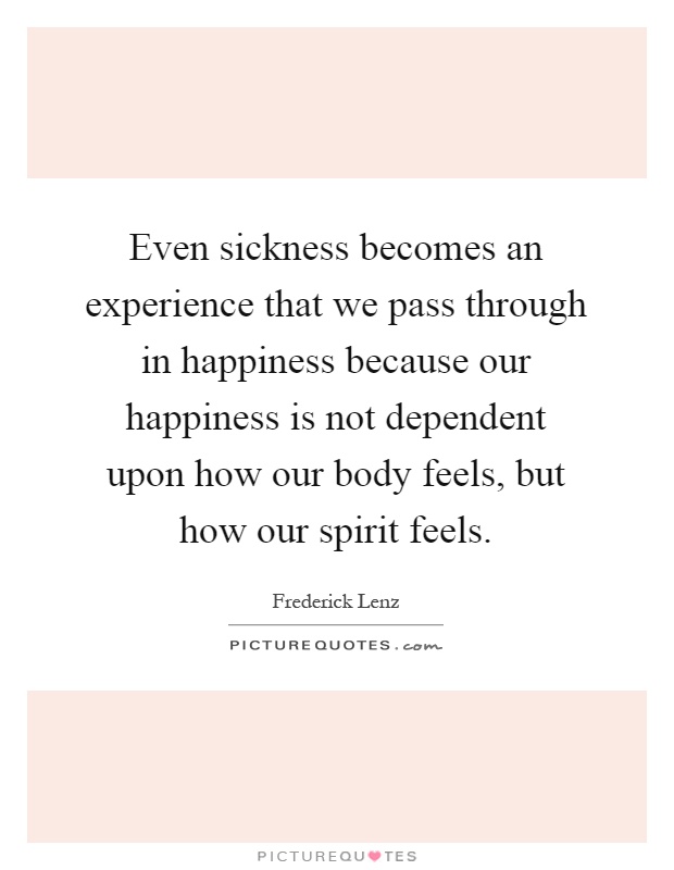 Even sickness becomes an experience that we pass through in happiness because our happiness is not dependent upon how our body feels, but how our spirit feels Picture Quote #1