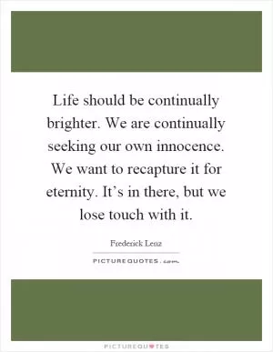 Life should be continually brighter. We are continually seeking our own innocence. We want to recapture it for eternity. It’s in there, but we lose touch with it Picture Quote #1