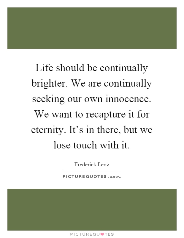 Life should be continually brighter. We are continually seeking our own innocence. We want to recapture it for eternity. It's in there, but we lose touch with it Picture Quote #1