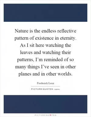 Nature is the endless reflective pattern of existence in eternity. As I sit here watching the leaves and watching their patterns, I’m reminded of so many things I’ve seen in other planes and in other worlds Picture Quote #1