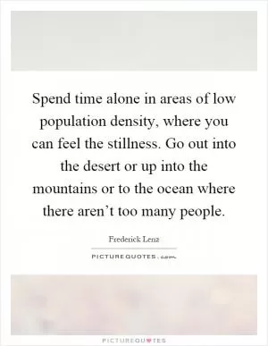Spend time alone in areas of low population density, where you can feel the stillness. Go out into the desert or up into the mountains or to the ocean where there aren’t too many people Picture Quote #1