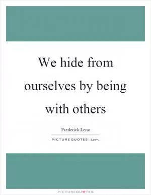 We hide from ourselves by being with others Picture Quote #1