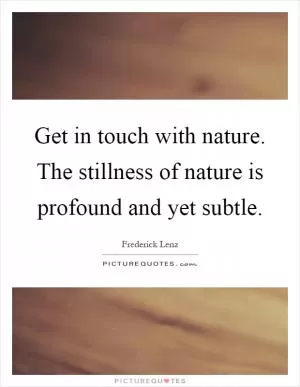 Get in touch with nature. The stillness of nature is profound and yet subtle Picture Quote #1