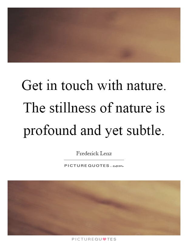 Get in touch with nature. The stillness of nature is profound and yet subtle Picture Quote #1