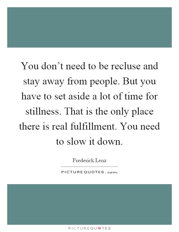 You don't need to be recluse and stay away from people. But you have to set aside a lot of time for stillness. That is the only place there is real fulfillment. You need to slow it down Picture Quote #1