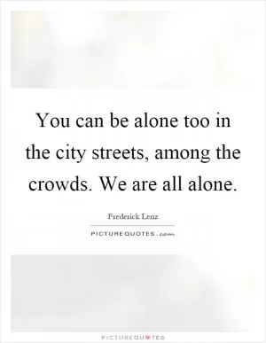 You can be alone too in the city streets, among the crowds. We are all alone Picture Quote #1