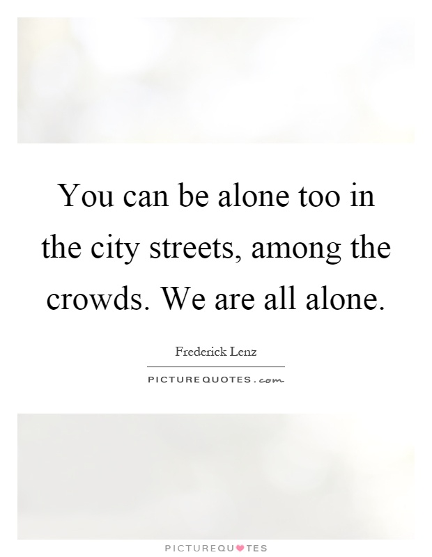 You can be alone too in the city streets, among the crowds. We are all alone Picture Quote #1
