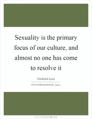 Sexuality is the primary focus of our culture, and almost no one has come to resolve it Picture Quote #1
