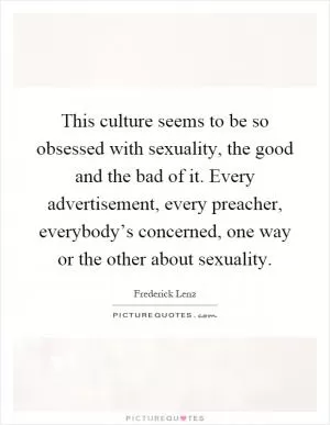This culture seems to be so obsessed with sexuality, the good and the bad of it. Every advertisement, every preacher, everybody’s concerned, one way or the other about sexuality Picture Quote #1