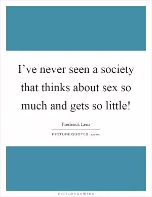 I’ve never seen a society that thinks about sex so much and gets so little! Picture Quote #1