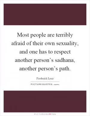 Most people are terribly afraid of their own sexuality, and one has to respect another person’s sadhana, another person’s path Picture Quote #1