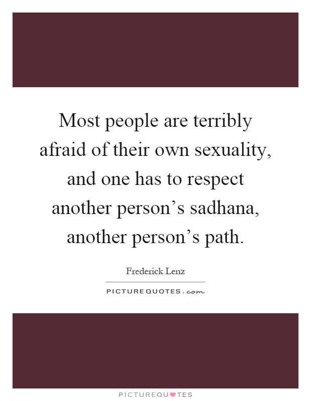 Most people are terribly afraid of their own sexuality, and one has to respect another person's sadhana, another person's path Picture Quote #1