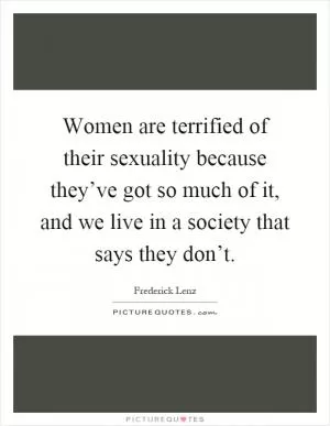 Women are terrified of their sexuality because they’ve got so much of it, and we live in a society that says they don’t Picture Quote #1