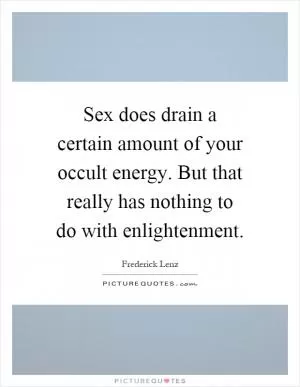 Sex does drain a certain amount of your occult energy. But that really has nothing to do with enlightenment Picture Quote #1