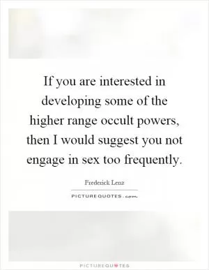 If you are interested in developing some of the higher range occult powers, then I would suggest you not engage in sex too frequently Picture Quote #1
