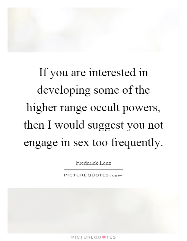 If you are interested in developing some of the higher range occult powers, then I would suggest you not engage in sex too frequently Picture Quote #1