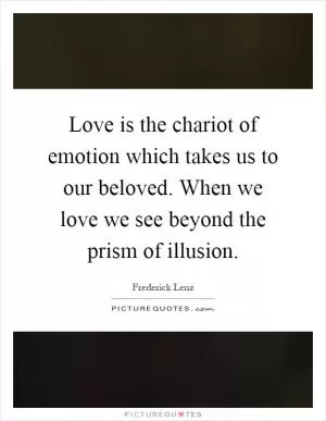 Love is the chariot of emotion which takes us to our beloved. When we love we see beyond the prism of illusion Picture Quote #1