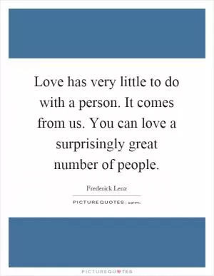 Love has very little to do with a person. It comes from us. You can love a surprisingly great number of people Picture Quote #1