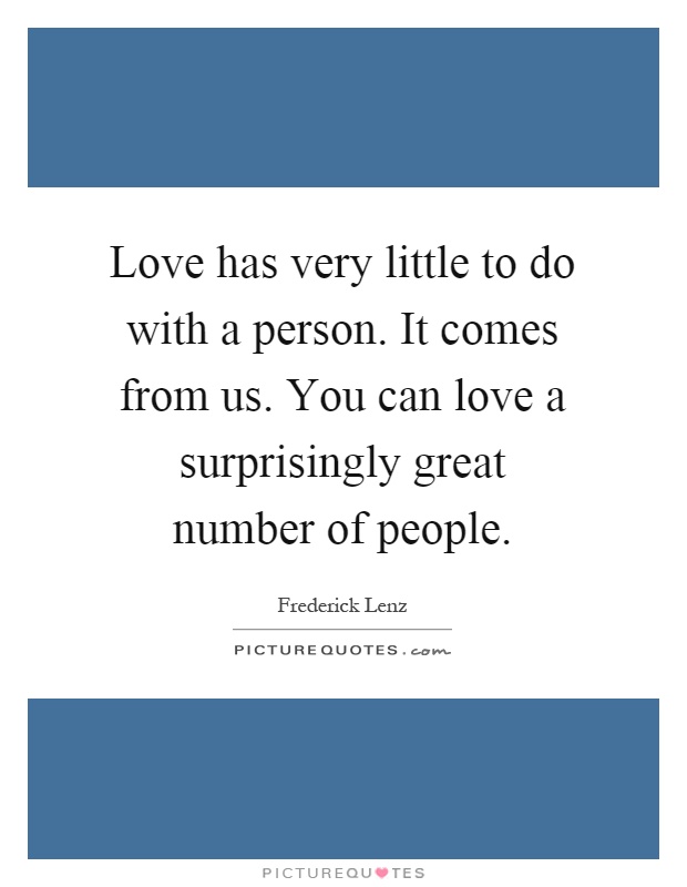 Love has very little to do with a person. It comes from us. You can love a surprisingly great number of people Picture Quote #1