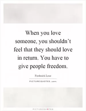 When you love someone, you shouldn’t feel that they should love in return. You have to give people freedom Picture Quote #1