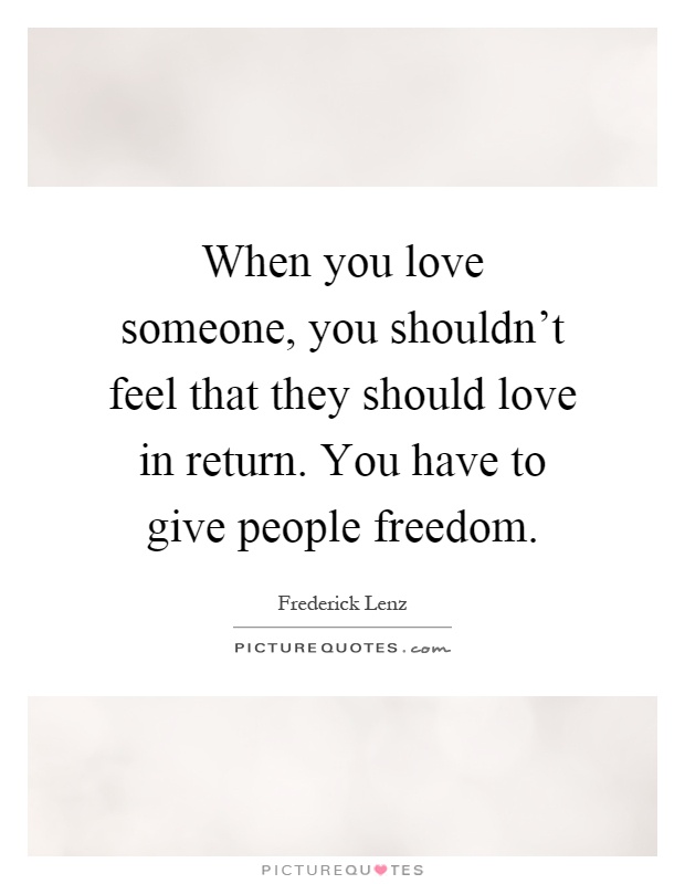 When you love someone, you shouldn't feel that they should love in return. You have to give people freedom Picture Quote #1