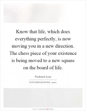 Know that life, which does everything perfectly, is now moving you in a new direction. The chess piece of your existence is being moved to a new square on the board of life Picture Quote #1