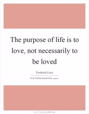 The purpose of life is to love, not necessarily to be loved Picture Quote #1