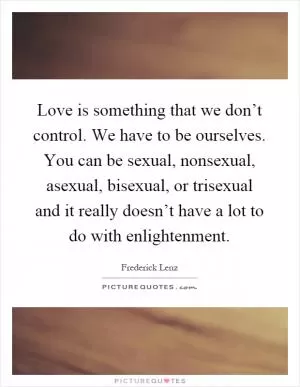 Love is something that we don’t control. We have to be ourselves. You can be sexual, nonsexual, asexual, bisexual, or trisexual and it really doesn’t have a lot to do with enlightenment Picture Quote #1