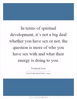 In terms of spiritual development, it’s not a big deal whether you have sex or not, the question is more of who you have sex with and what their energy is doing to you Picture Quote #1