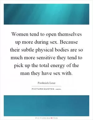 Women tend to open themselves up more during sex. Because their subtle physical bodies are so much more sensitive they tend to pick up the total energy of the man they have sex with Picture Quote #1