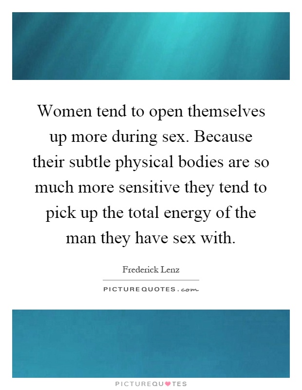 Women tend to open themselves up more during sex. Because their subtle physical bodies are so much more sensitive they tend to pick up the total energy of the man they have sex with Picture Quote #1