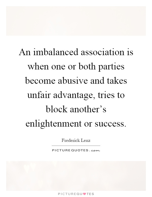 An imbalanced association is when one or both parties become abusive and takes unfair advantage, tries to block another's enlightenment or success Picture Quote #1