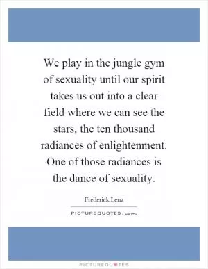 We play in the jungle gym of sexuality until our spirit takes us out into a clear field where we can see the stars, the ten thousand radiances of enlightenment. One of those radiances is the dance of sexuality Picture Quote #1