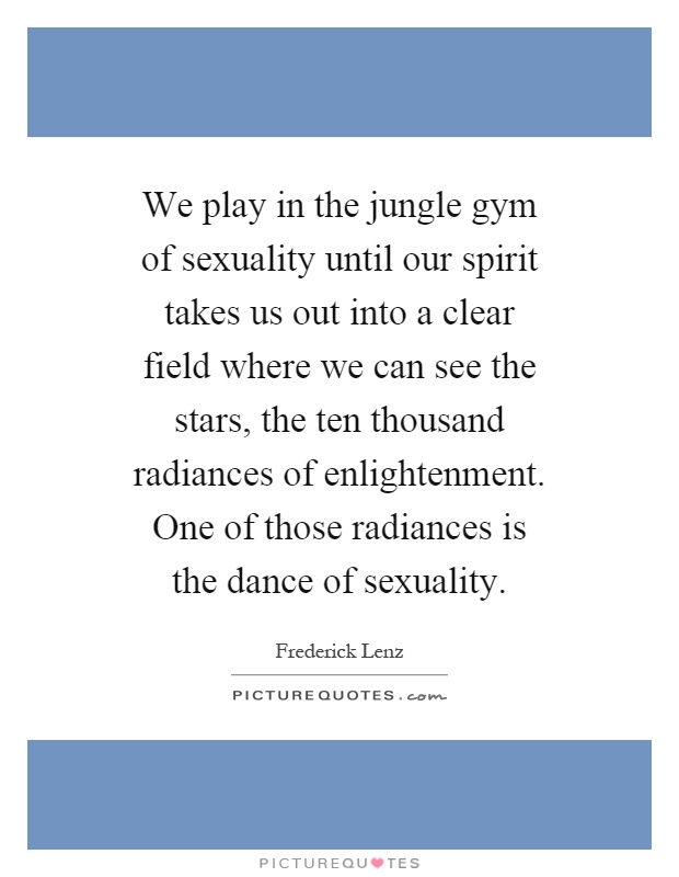 We play in the jungle gym of sexuality until our spirit takes us out into a clear field where we can see the stars, the ten thousand radiances of enlightenment. One of those radiances is the dance of sexuality Picture Quote #1